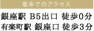 電車でのアクセス: 銀座駅 B5出口 徒歩0分/有楽町駅 銀座口 徒歩3分