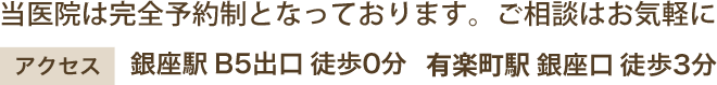 電車でのアクセス: 銀座駅 B5出口 徒歩0分/有楽町駅 銀座口 徒歩3分