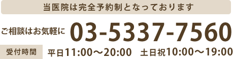 当医院は完全予約制となっております。ご相談はお気軽に。03-5537-7560。受付時間:平日 11:00縲鰀20:00  土日/祝日 10:00縲鰀19:00
